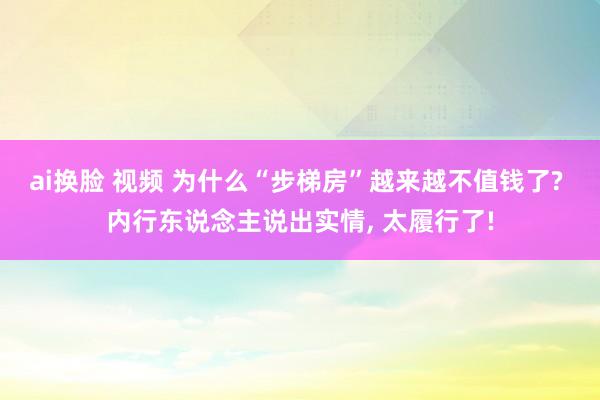 ai换脸 视频 为什么“步梯房”越来越不值钱了? 内行东说念主说出实情， 太履行了!
