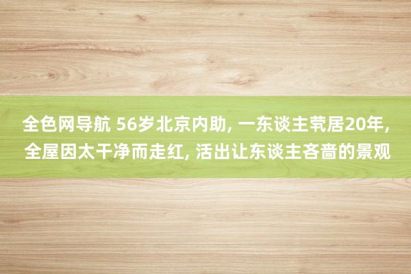 全色网导航 56岁北京内助， 一东谈主茕居20年， 全屋因太干净而走红， 活出让东谈主吝啬的景观