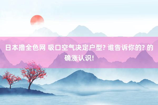 日本撸全色网 吸口空气决定户型? 谁告诉你的? 的确涨认识!