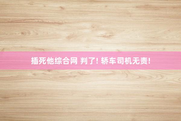 插死他综合网 判了! 轿车司机无责!