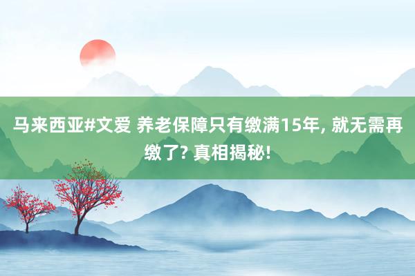 马来西亚#文爱 养老保障只有缴满15年， 就无需再缴了? 真相揭秘!