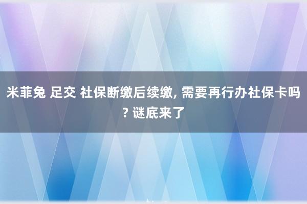 米菲兔 足交 社保断缴后续缴， 需要再行办社保卡吗? 谜底来了