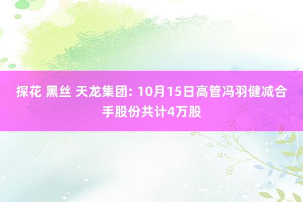 探花 黑丝 天龙集团: 10月15日高管冯羽健减合手股份共计4万股