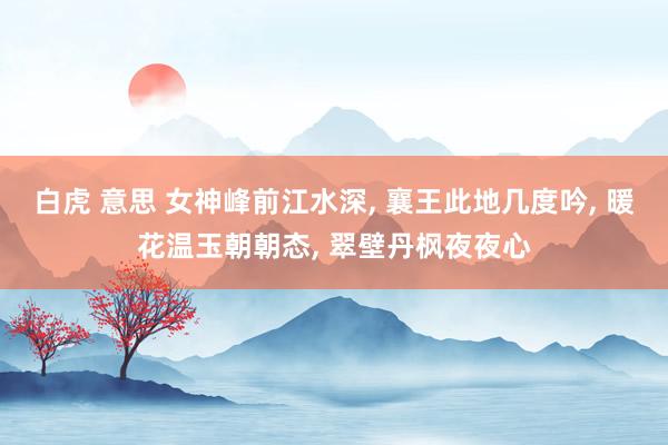 白虎 意思 女神峰前江水深， 襄王此地几度吟， 暖花温玉朝朝态， 翠壁丹枫夜夜心