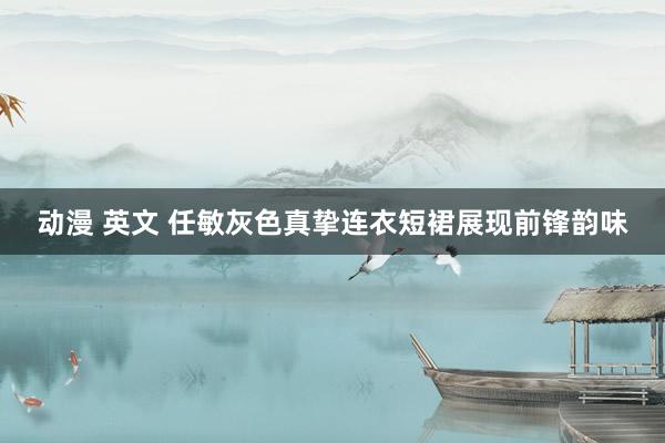 动漫 英文 任敏灰色真挚连衣短裙展现前锋韵味