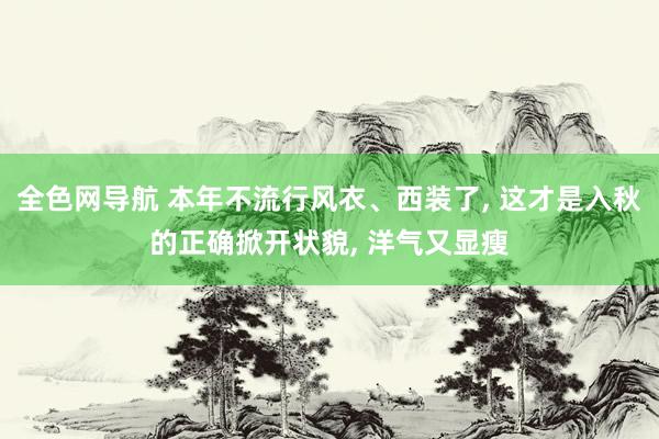 全色网导航 本年不流行风衣、西装了， 这才是入秋的正确掀开状貌， 洋气又显瘦