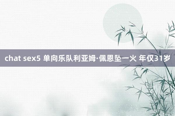 chat sex5 单向乐队利亚姆·佩恩坠一火 年仅31岁