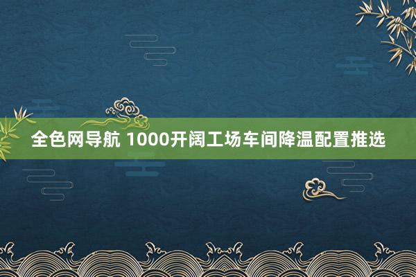 全色网导航 1000开阔工场车间降温配置推选