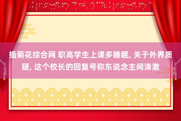 插菊花综合网 职高学生上课多睡眠， 关于外界质疑， 这个校长的回复号称东说念主间清澈