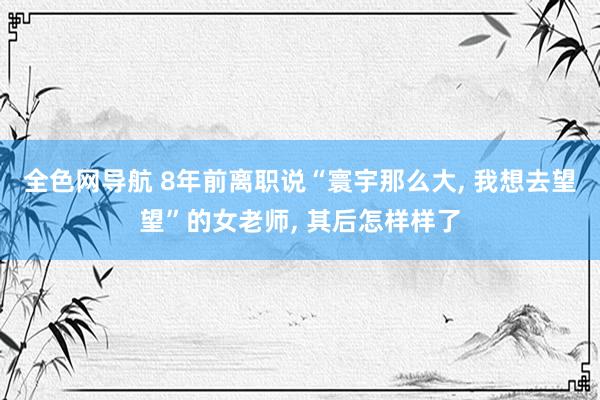 全色网导航 8年前离职说“寰宇那么大， 我想去望望”的女老师， 其后怎样样了