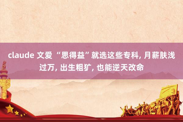 claude 文爱 “思得益”就选这些专科， 月薪肤浅过万， 出生粗犷， 也能逆天改命