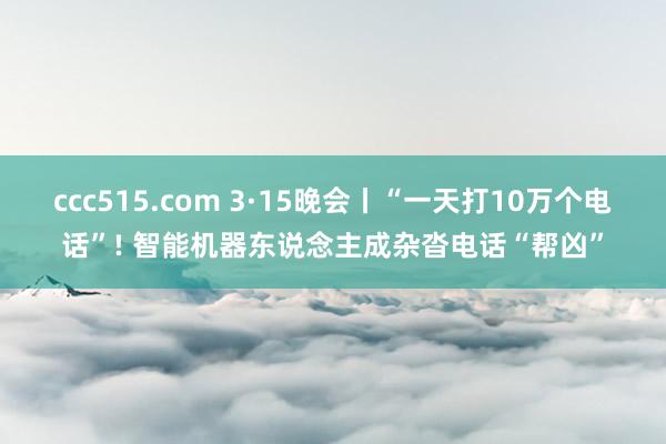 ccc515.com 3·15晚会丨“一天打10万个电话”! 智能机器东说念主成杂沓电话“帮凶”