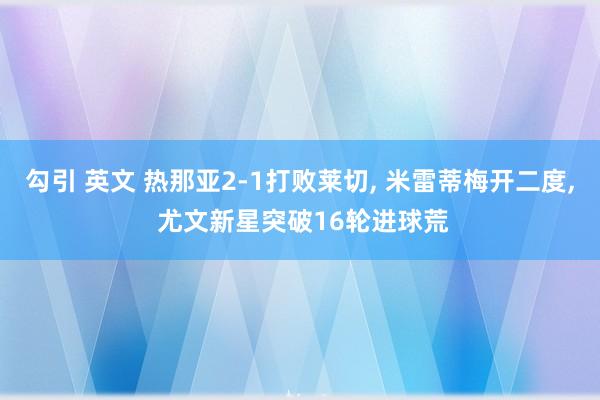 勾引 英文 热那亚2-1打败莱切， 米雷蒂梅开二度， 尤文新星突破16轮进球荒