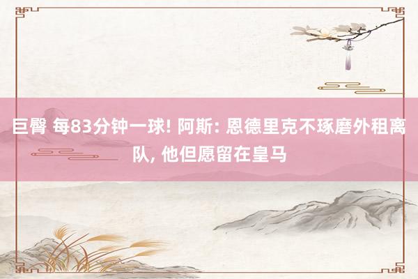 巨臀 每83分钟一球! 阿斯: 恩德里克不琢磨外租离队， 他但愿留在皇马