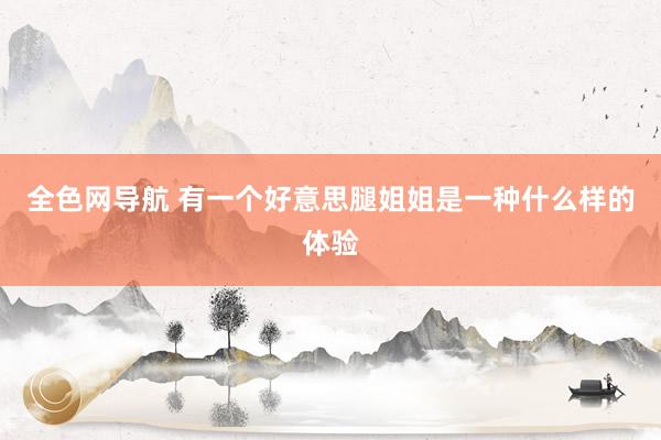 全色网导航 有一个好意思腿姐姐是一种什么样的体验