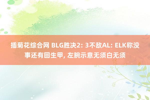 插菊花综合网 BLG胜决2: 3不敌AL: ELK称没事还有回生甲， 左腕示意无须白无须