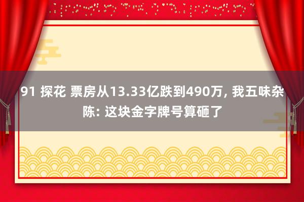 91 探花 票房从13.33亿跌到490万， 我五味杂陈: 这块金字牌号算砸了