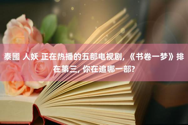 泰國 人妖 正在热播的五部电视剧， 《书卷一梦》排在第三， 你在追哪一部?