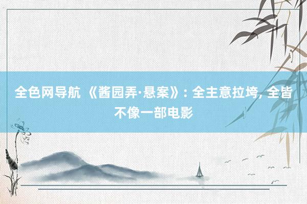 全色网导航 《酱园弄·悬案》: 全主意拉垮， 全皆不像一部电影