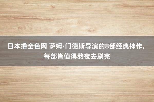 日本撸全色网 萨姆·门德斯导演的8部经典神作， 每部皆值得熬夜去刷完